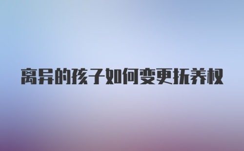 离异的孩子如何变更抚养权