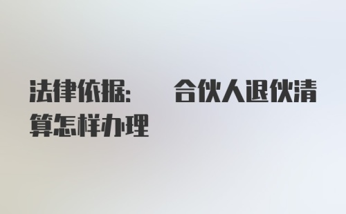 法律依据: 合伙人退伙清算怎样办理