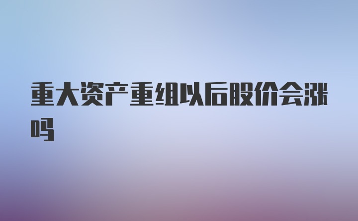 重大资产重组以后股价会涨吗