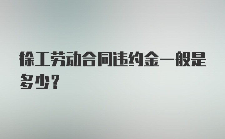 徐工劳动合同违约金一般是多少？