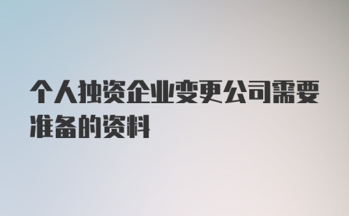 个人独资企业变更公司需要准备的资料