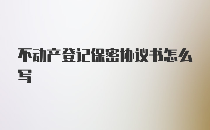 不动产登记保密协议书怎么写