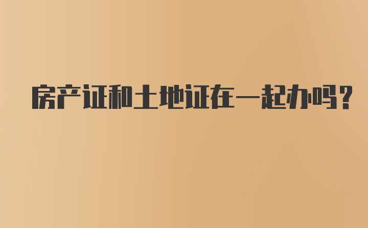 房产证和土地证在一起办吗？