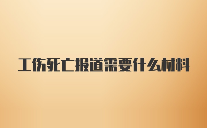 工伤死亡报道需要什么材料