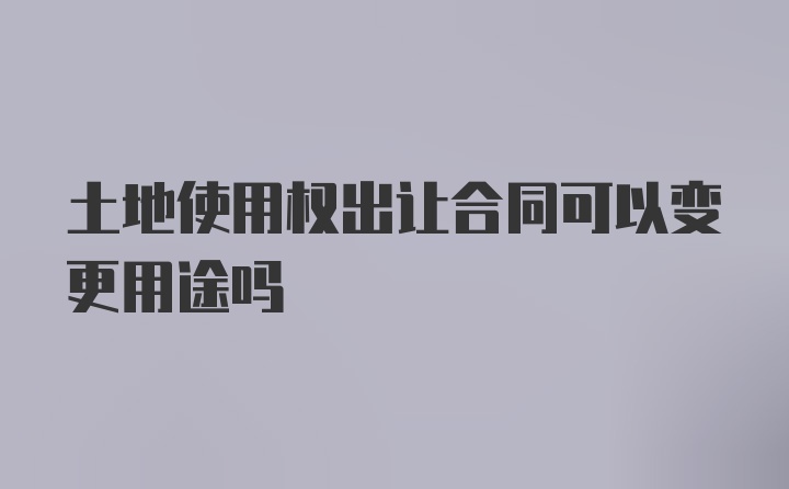 土地使用权出让合同可以变更用途吗