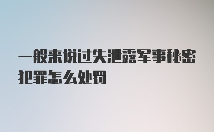 一般来说过失泄露军事秘密犯罪怎么处罚