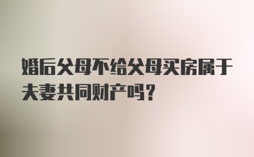 婚后父母不给父母买房属于夫妻共同财产吗?