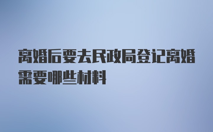 离婚后要去民政局登记离婚需要哪些材料