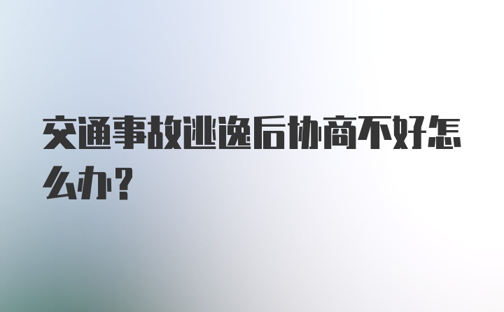 交通事故逃逸后协商不好怎么办？