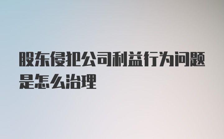 股东侵犯公司利益行为问题是怎么治理