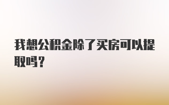 我想公积金除了买房可以提取吗？