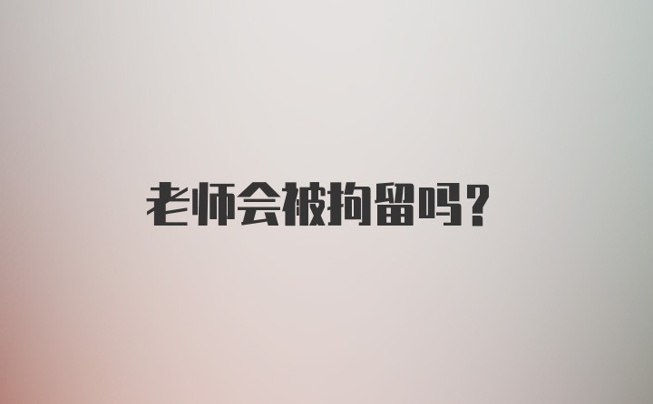 老师会被拘留吗？