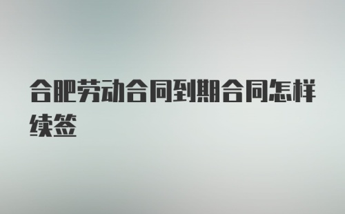 合肥劳动合同到期合同怎样续签