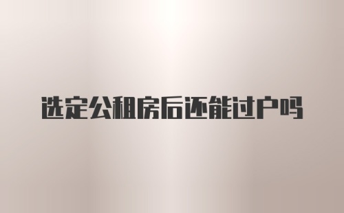 选定公租房后还能过户吗