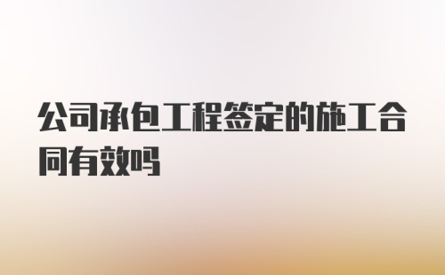 公司承包工程签定的施工合同有效吗