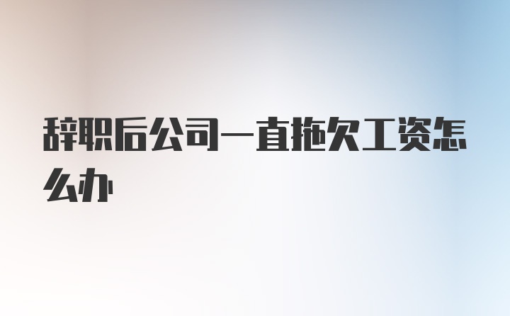 辞职后公司一直拖欠工资怎么办