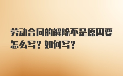 劳动合同的解除不是原因要怎么写？如何写？