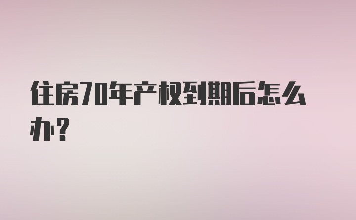 住房70年产权到期后怎么办?