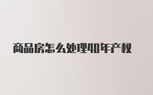 商品房怎么处理40年产权