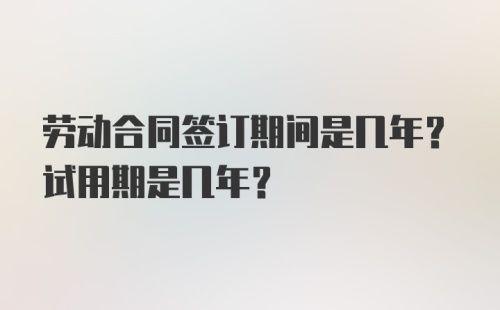 劳动合同签订期间是几年？试用期是几年？