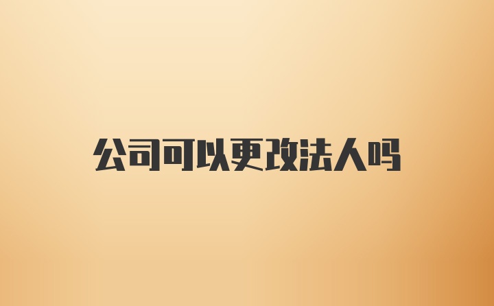 公司可以更改法人吗