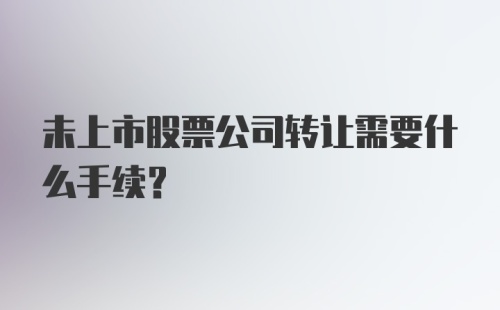 未上市股票公司转让需要什么手续？