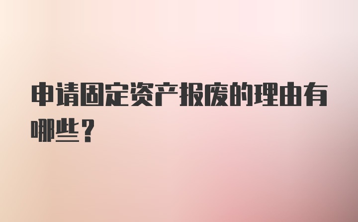 申请固定资产报废的理由有哪些?