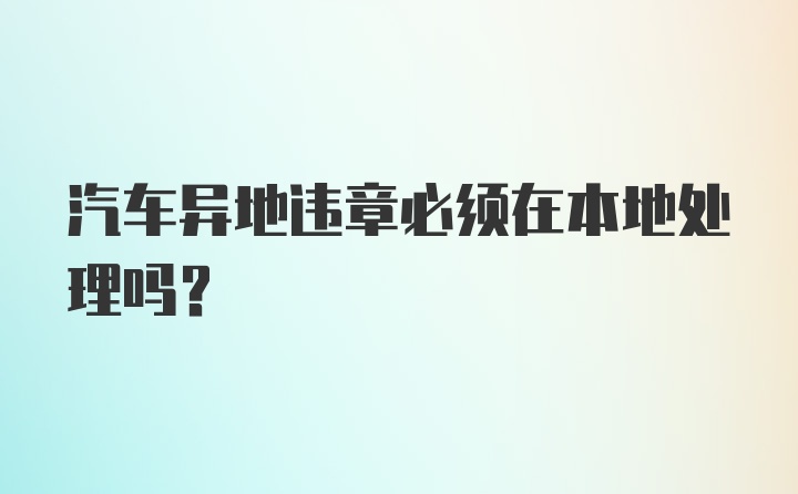 汽车异地违章必须在本地处理吗？