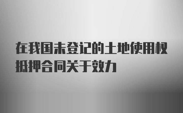 在我国未登记的土地使用权抵押合同关于效力