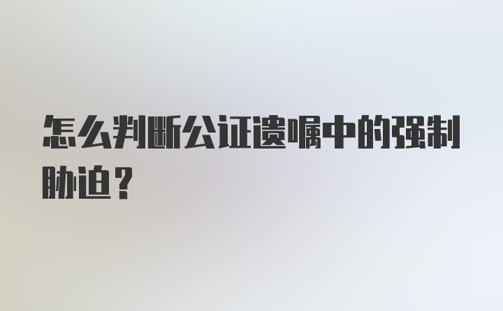 怎么判断公证遗嘱中的强制胁迫？