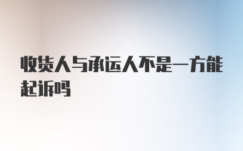 收货人与承运人不是一方能起诉吗