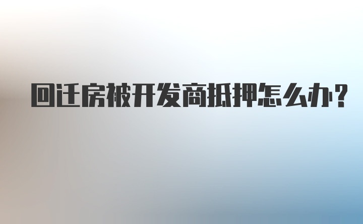 回迁房被开发商抵押怎么办？