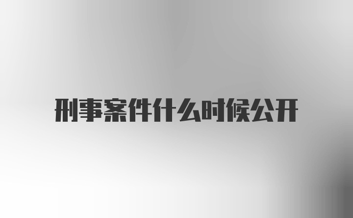 刑事案件什么时候公开