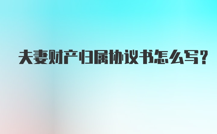 夫妻财产归属协议书怎么写？