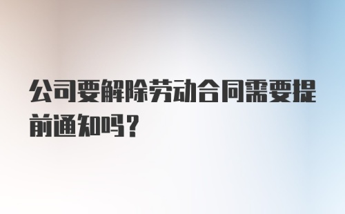 公司要解除劳动合同需要提前通知吗？