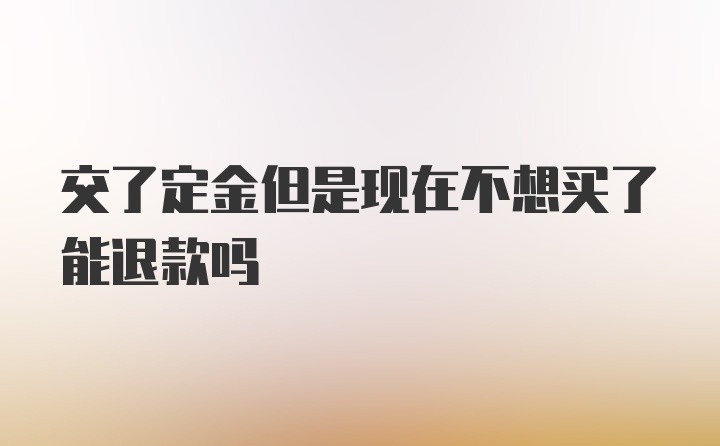 交了定金但是现在不想买了能退款吗