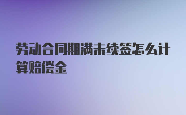 劳动合同期满未续签怎么计算赔偿金