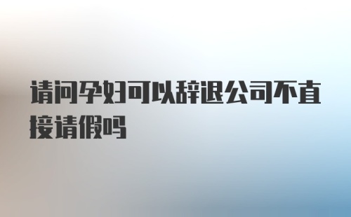 请问孕妇可以辞退公司不直接请假吗