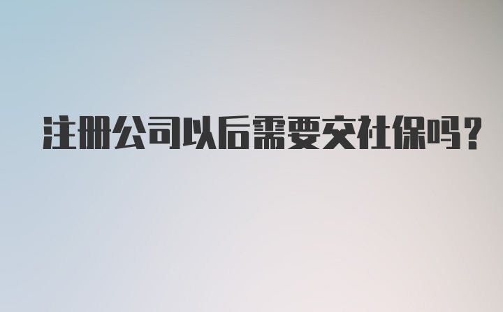 注册公司以后需要交社保吗?