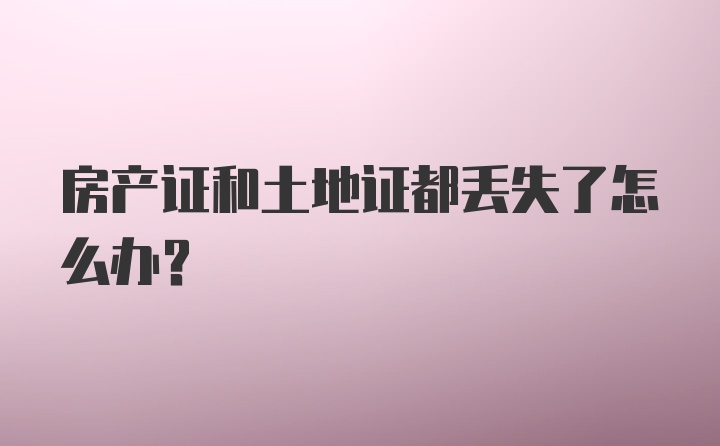 房产证和土地证都丢失了怎么办？