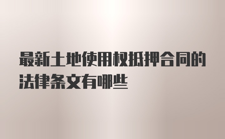 最新土地使用权抵押合同的法律条文有哪些