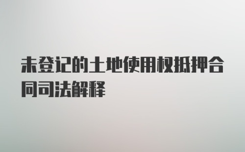 未登记的土地使用权抵押合同司法解释