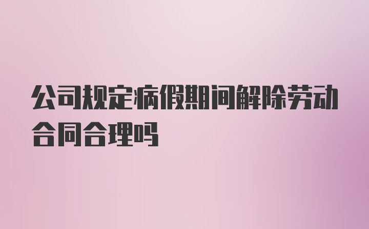 公司规定病假期间解除劳动合同合理吗