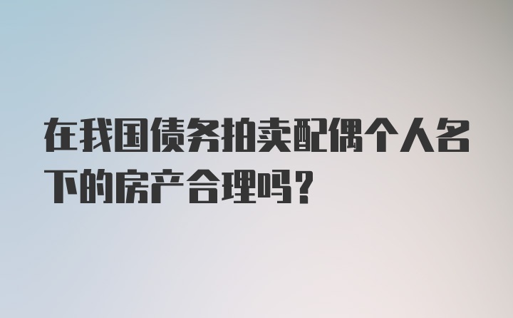 在我国债务拍卖配偶个人名下的房产合理吗？