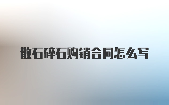 散石碎石购销合同怎么写