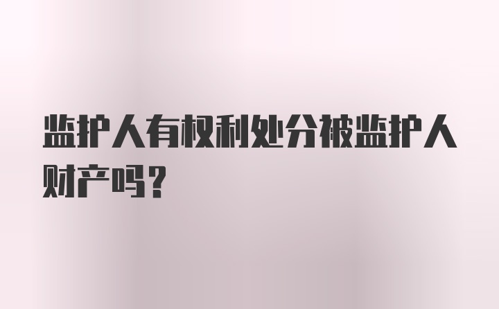 监护人有权利处分被监护人财产吗？