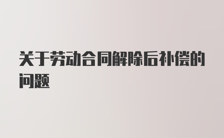 关于劳动合同解除后补偿的问题