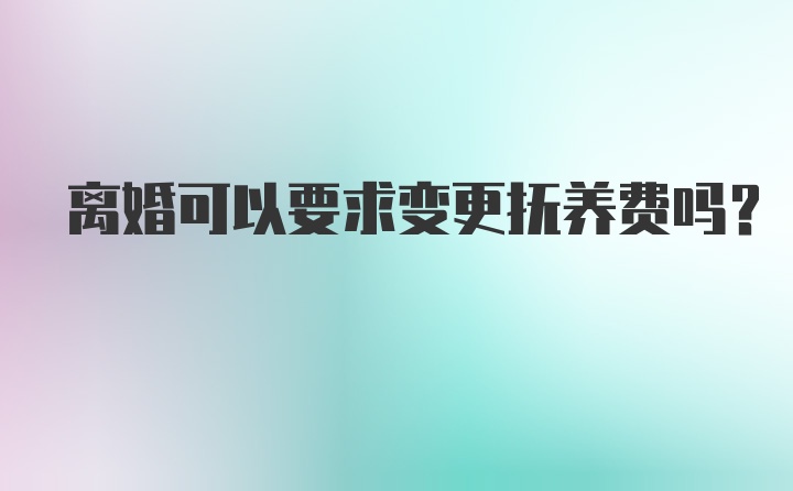 离婚可以要求变更抚养费吗?