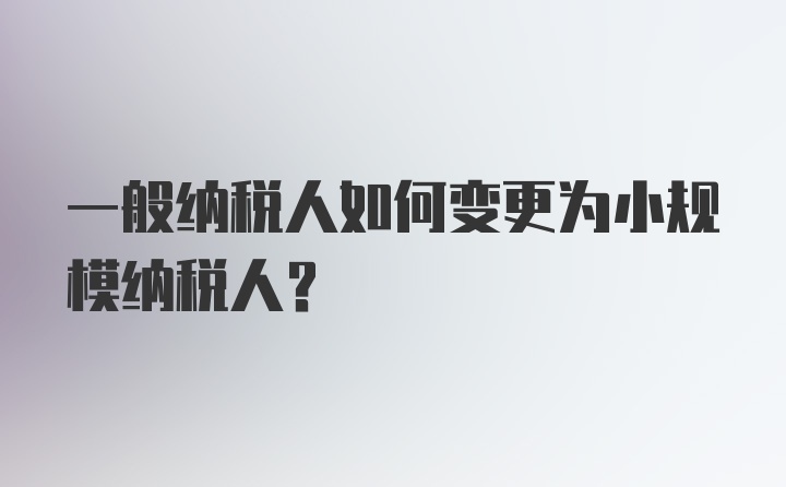 一般纳税人如何变更为小规模纳税人？