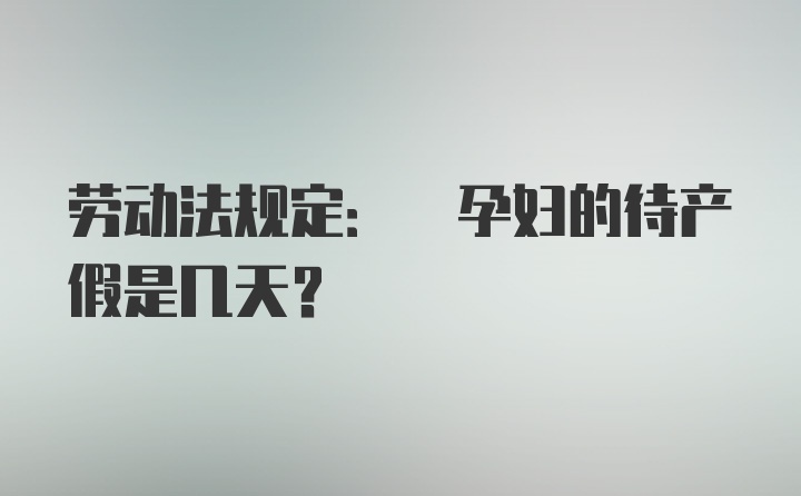 劳动法规定: 孕妇的待产假是几天？